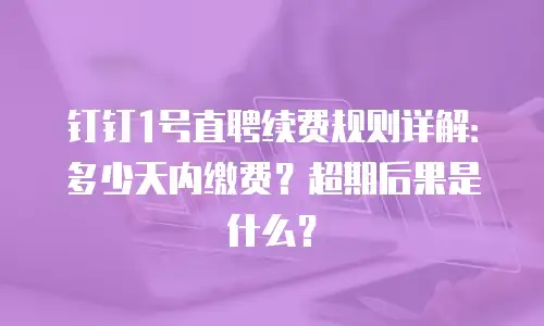 钉钉1号直聘续费规则详解：多少天内缴费？超期后果是什么？
