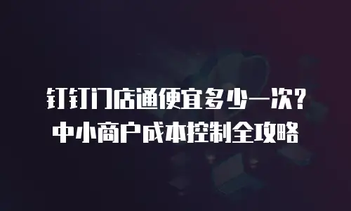 钉钉门店通便宜多少一次？中小商户成本控制全攻略