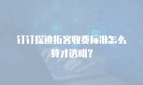 钉钉探迹拓客收费标准怎么算才透明？