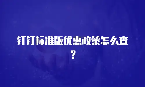 钉钉标准版优惠政策怎么查？