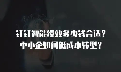 钉钉智能绩效多少钱合适？中小企如何低成本转型？