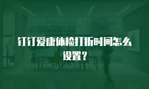 钉钉爱康体检打折时间怎么设置？