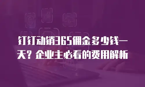 钉钉动销365佣金多少钱一天？企业主必看的费用解析