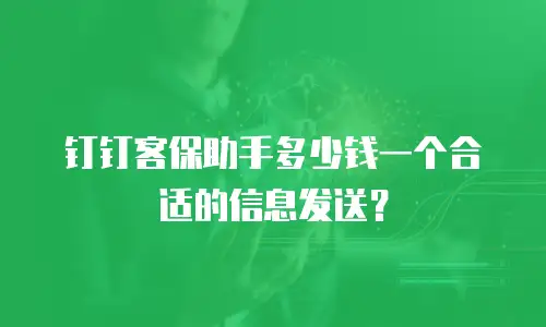 钉钉客保助手多少钱一个合适的信息发送？