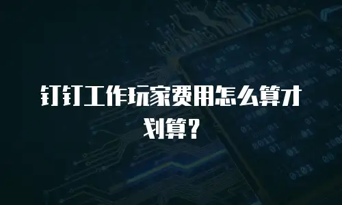 钉钉工作玩家费用怎么算才划算？