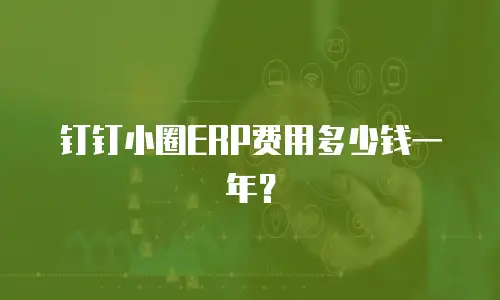 钉钉小圈ERP费用多少钱一年？