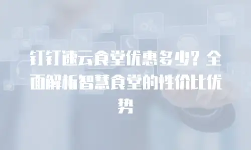 钉钉速云食堂优惠多少？全面解析智慧食堂的性价比优势