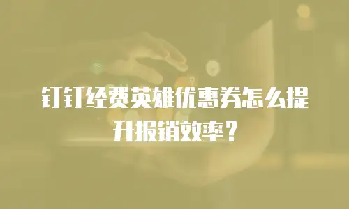 钉钉经费英雄优惠券怎么提升报销效率？