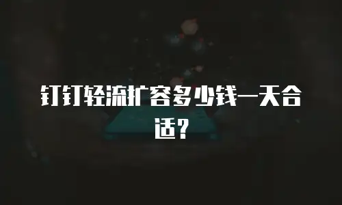 钉钉轻流扩容多少钱一天合适？