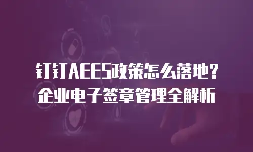 钉钉AEES政策怎么落地？企业电子签章管理全解析