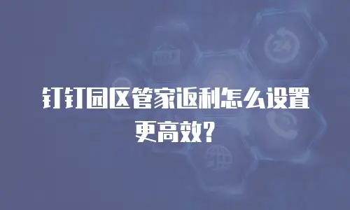 钉钉园区管家返利怎么设置更高效？