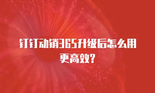 钉钉动销365升级后怎么用更高效？