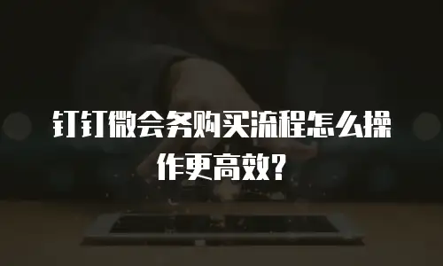 钉钉微会务购买流程怎么操作更高效？