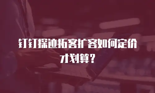 钉钉探迹拓客扩容如何定价才划算？