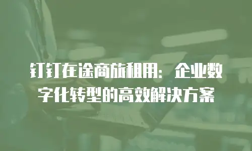 钉钉在途商旅租用：企业数字化转型的高效解决方案