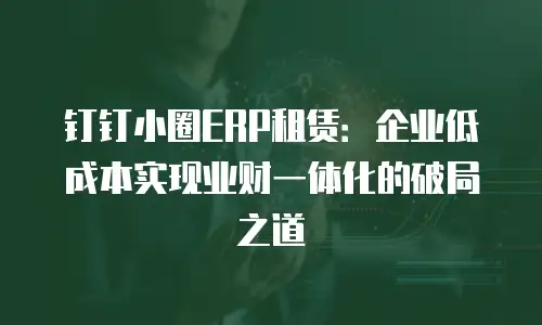 钉钉小圈ERP租赁：企业低成本实现业财一体化的破局之道