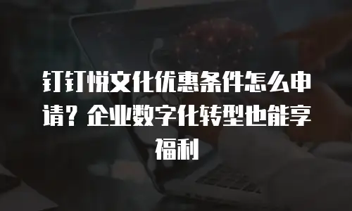 钉钉悦文化优惠条件怎么申请？企业数字化转型也能享福利