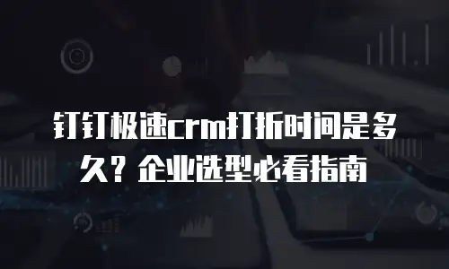 钉钉极速crm打折时间是多久？企业选型必看指南