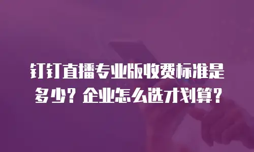 钉钉直播专业版收费标准是多少？企业怎么选才划算？