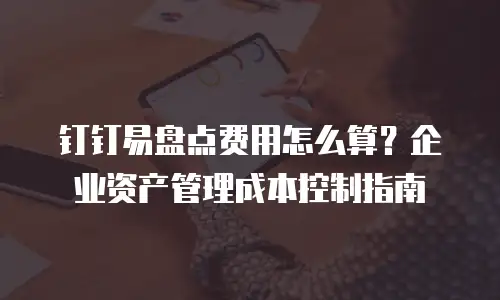 钉钉易盘点费用怎么算？企业资产管理成本控制指南
