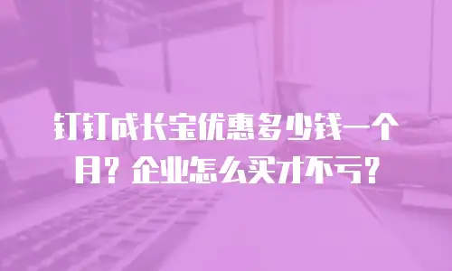 钉钉成长宝优惠多少钱一个月？企业怎么买才不亏？