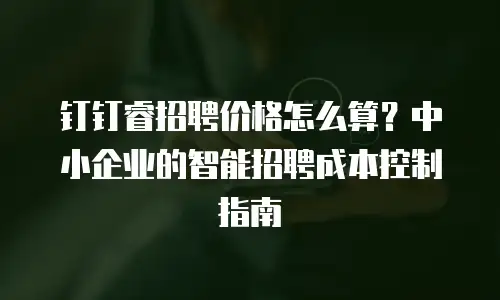 钉钉睿招聘价格怎么算？中小企业的智能招聘成本控制指南