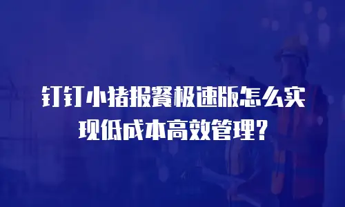 钉钉小猪报餐极速版怎么实现低成本高效管理？