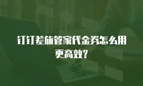 钉钉差旅管家代金券怎么用更高效？