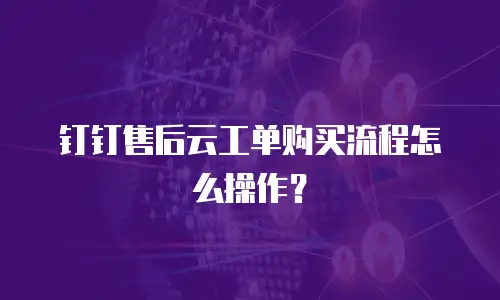 钉钉售后云工单购买流程怎么操作？