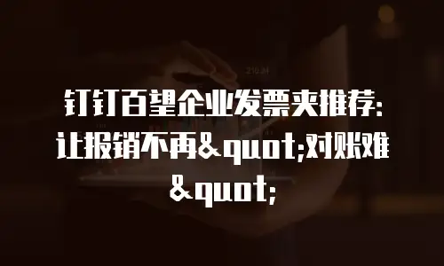 钉钉百望企业发票夹推荐：让报销不再"对账难"