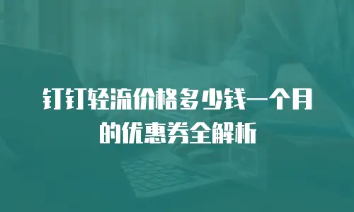 钉钉轻流价格多少钱一个月的优惠券全解析