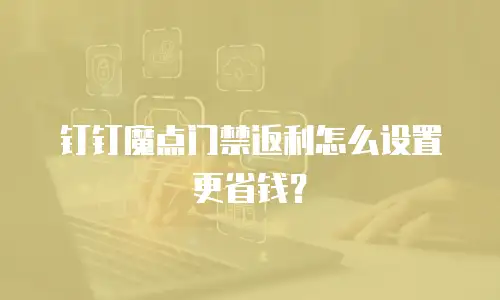 钉钉魔点门禁返利怎么设置更省钱？