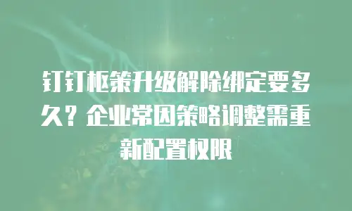 钉钉枢策升级解除绑定要多久？企业常因策略调整需重新配置权限