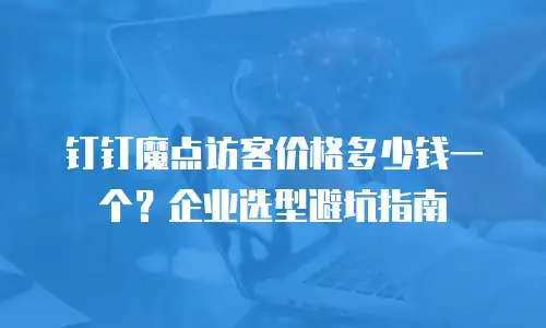 钉钉魔点访客价格多少钱一个？企业选型避坑指南