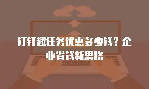 钉钉趣任务优惠多少钱？企业省钱新思路