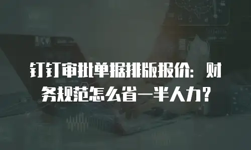 钉钉审批单据排版报价：财务规范怎么省一半人力？