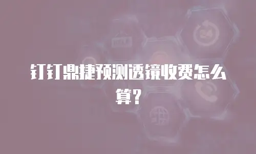 钉钉鼎捷预测透镜收费怎么算？