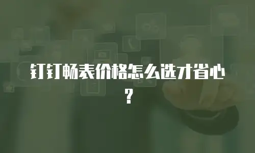 钉钉畅表价格怎么选才省心？