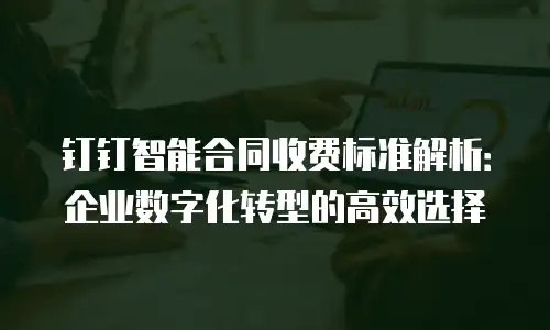 钉钉智能合同收费标准解析：企业数字化转型的高效选择