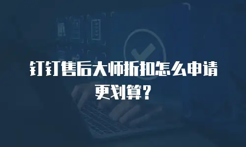 钉钉售后大师折扣怎么申请更划算？