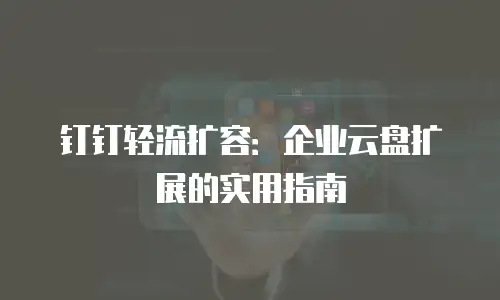 钉钉轻流扩容：企业云盘扩展的实用指南