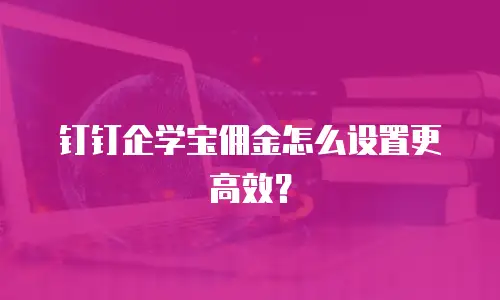 钉钉企学宝佣金怎么设置更高效？