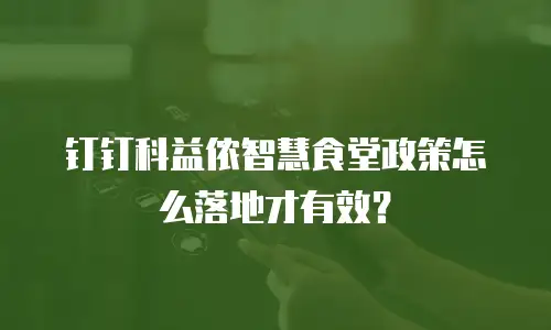 钉钉科益侬智慧食堂政策怎么落地才有效？