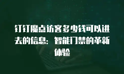 钉钉魔点访客多少钱可以进去的信息：智能门禁的革新体验