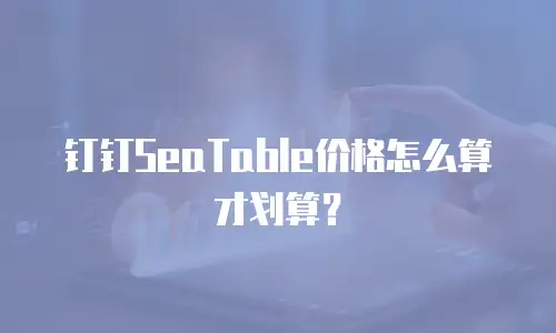 钉钉SeaTable价格怎么算才划算？