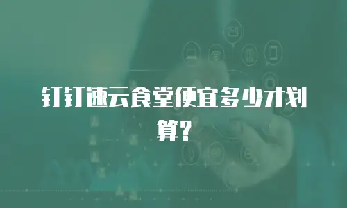 钉钉速云食堂便宜多少才划算？