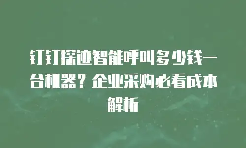 钉钉探迹智能呼叫多少钱一台机器？企业采购必看成本解析
