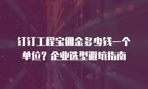 钉钉工程宝佣金多少钱一个单位？企业选型避坑指南