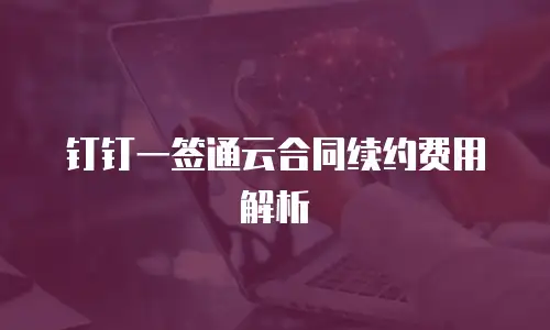 钉钉一签通云合同续约费用解析