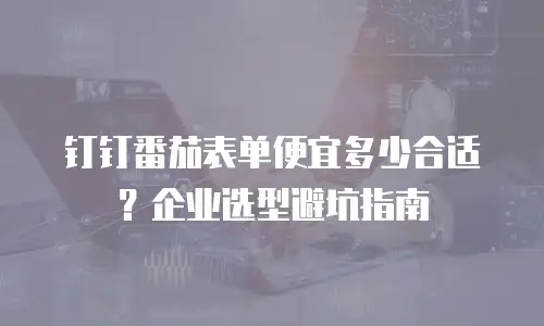 钉钉番茄表单便宜多少合适？企业选型避坑指南